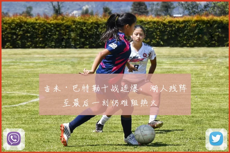 吉米·巴特勒十战连爆,湖人残阵拼
