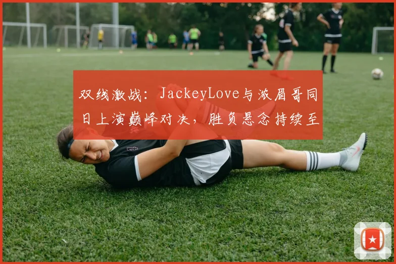 双线激战:JackeyLove与浓眉哥同日