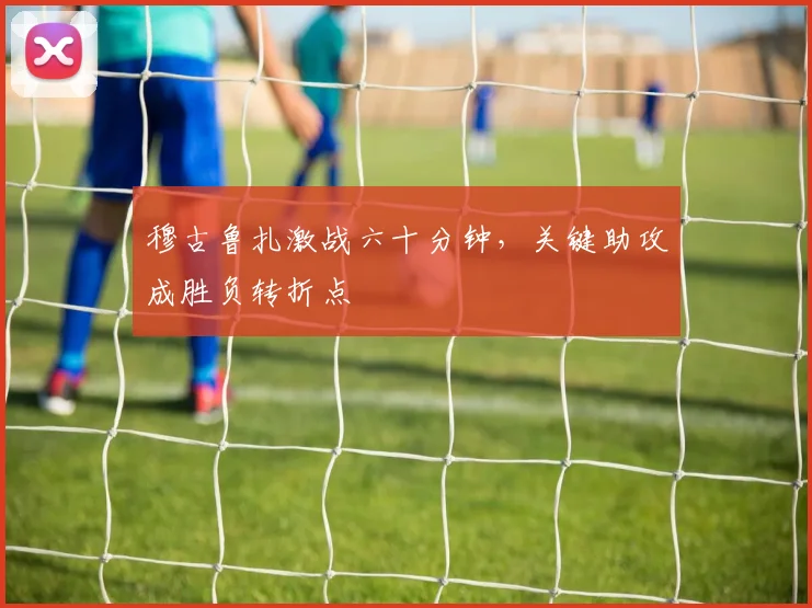 穆古鲁扎激战六十分钟,关键助攻成